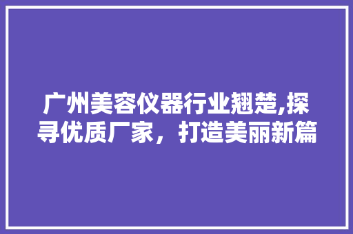 广州美容仪器行业翘楚,探寻优质厂家，打造美丽新篇章 广州美容仪器行业翘楚,探寻优质厂家，打造美丽新篇章 养生保健