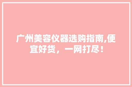广州美容仪器选购指南,便宜好货，一网打尽！ 广州美容仪器选购指南,便宜好货，一网打尽！ 饮食拾萃
