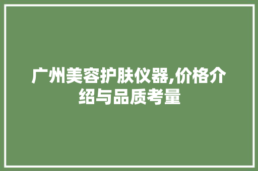 广州美容护肤仪器,价格介绍与品质考量 广州美容护肤仪器,价格介绍与品质考量 养生保健