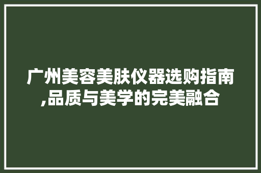 广州美容美肤仪器选购指南,品质与美学的完美融合 广州美容美肤仪器选购指南,品质与美学的完美融合 家居时尚
