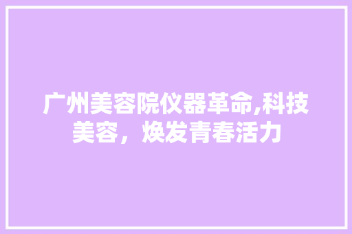 广州美容院仪器革命,科技美容，焕发青春活力 广州美容院仪器革命,科技美容，焕发青春活力 服饰装扮