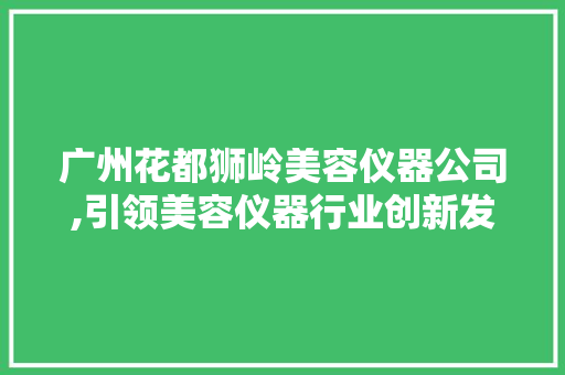 广州花都狮岭美容仪器公司,引领美容仪器行业创新发展的领军者 广州花都狮岭美容仪器公司,引领美容仪器行业创新发展的领军者 美容塑身