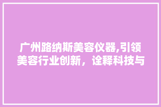 广州路纳斯美容仪器,引领美容行业创新，诠释科技与美的融合 广州路纳斯美容仪器,引领美容行业创新，诠释科技与美的融合 服饰装扮