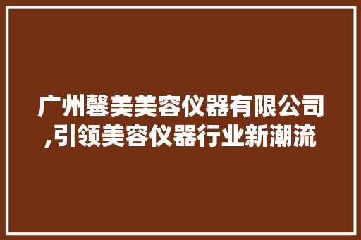 广州馨美美容仪器有限公司,引领美容仪器行业新潮流 广州馨美美容仪器有限公司,引领美容仪器行业新潮流 服饰装扮