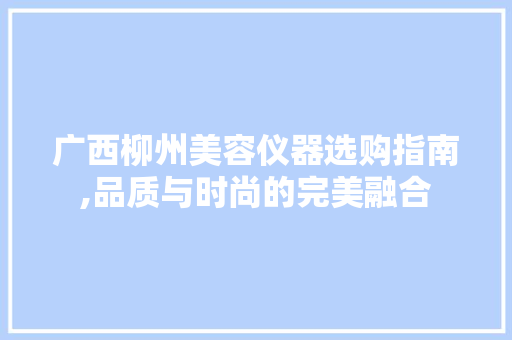 广西柳州美容仪器选购指南,品质与时尚的完美融合 广西柳州美容仪器选购指南,品质与时尚的完美融合 动手制作