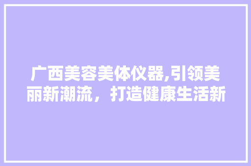 广西美容美体仪器,引领美丽新潮流，打造健康生活新方式 广西美容美体仪器,引领美丽新潮流，打造健康生活新方式 饮食拾萃
