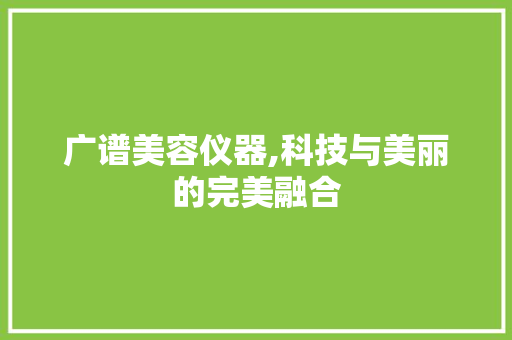 广谱美容仪器,科技与美丽的完美融合 广谱美容仪器,科技与美丽的完美融合 美容塑身