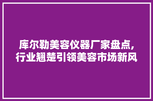 库尔勒美容仪器厂家盘点,行业翘楚引领美容市场新风向 库尔勒美容仪器厂家盘点,行业翘楚引领美容市场新风向 动手制作