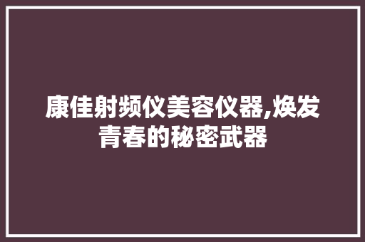 康佳射频仪美容仪器,焕发青春的秘密武器 康佳射频仪美容仪器,焕发青春的秘密武器 美容塑身