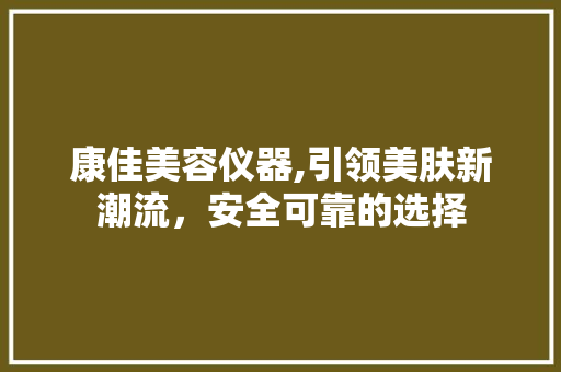 康佳美容仪器,引领美肤新潮流，安全可靠的选择 康佳美容仪器,引领美肤新潮流，安全可靠的选择 美容塑身
