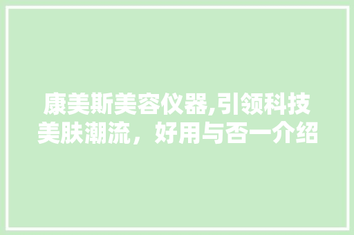康美斯美容仪器,引领科技美肤潮流，好用与否一介绍竟 康美斯美容仪器,引领科技美肤潮流，好用与否一介绍竟 饮食拾萃