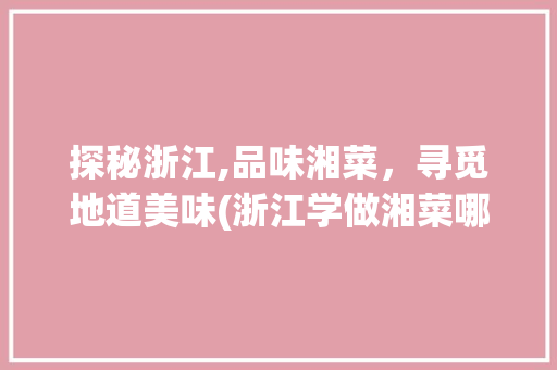 探秘浙江,品味湘菜，寻觅地道美味(浙江学做湘菜哪家好点) 探秘浙江,品味湘菜，寻觅地道美味(浙江学做湘菜哪家好点) 饮食拾萃
