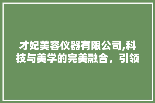才妃美容仪器有限公司,科技与美学的完美融合，引领美容仪器行业新潮流 才妃美容仪器有限公司,科技与美学的完美融合，引领美容仪器行业新潮流 服饰装扮