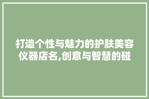 打造个性与魅力的护肤美容仪器店名,创意与智慧的碰撞 打造个性与魅力的护肤美容仪器店名,创意与智慧的碰撞 家居时尚