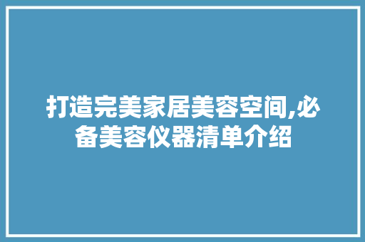 打造完美家居美容空间,必备美容仪器清单介绍 打造完美家居美容空间,必备美容仪器清单介绍 养生保健