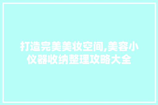 打造完美美妆空间,美容小仪器收纳整理攻略大全 打造完美美妆空间,美容小仪器收纳整理攻略大全 服饰装扮