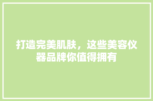 打造完美肌肤，这些美容仪器品牌你值得拥有 打造完美肌肤，这些美容仪器品牌你值得拥有 动手制作