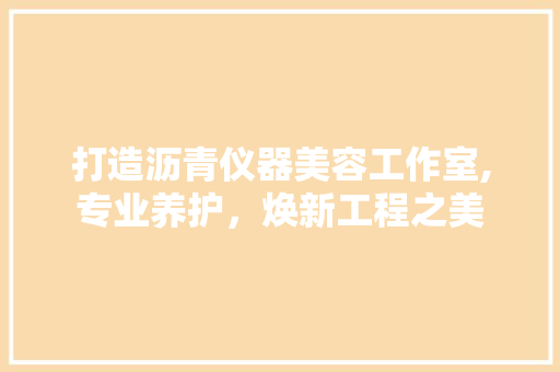 打造沥青仪器美容工作室,专业养护，焕新工程之美 打造沥青仪器美容工作室,专业养护，焕新工程之美 旅行地理