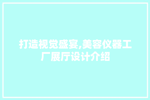 打造视觉盛宴,美容仪器工厂展厅设计介绍 打造视觉盛宴,美容仪器工厂展厅设计介绍 日用科普