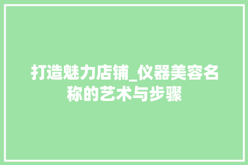 打造魅力店铺_仪器美容名称的艺术与步骤 打造魅力店铺_仪器美容名称的艺术与步骤 服饰装扮