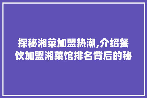 探秘湘菜加盟热潮,介绍餐饮加盟湘菜馆排名背后的秘密(加盟餐饮湘菜馆排名) 探秘湘菜加盟热潮,介绍餐饮加盟湘菜馆排名背后的秘密(加盟餐饮湘菜馆排名) 饮食拾萃