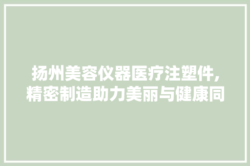 扬州美容仪器医疗注塑件,精密制造助力美丽与健康同行 扬州美容仪器医疗注塑件,精密制造助力美丽与健康同行 服饰装扮