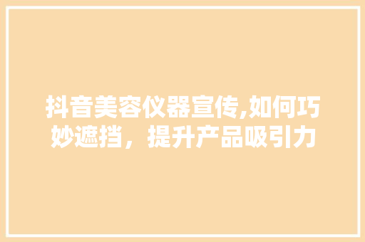 抖音美容仪器宣传,如何巧妙遮挡，提升产品吸引力 抖音美容仪器宣传,如何巧妙遮挡，提升产品吸引力 养生保健