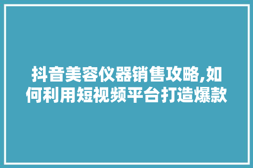 抖音美容仪器销售攻略,如何利用短视频平台打造爆款产品 抖音美容仪器销售攻略,如何利用短视频平台打造爆款产品 养生保健