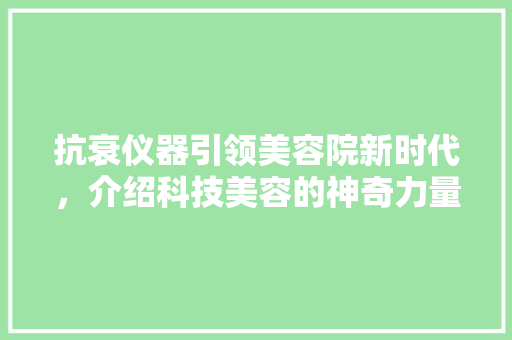 抗衰仪器引领美容院新时代，介绍科技美容的神奇力量 抗衰仪器引领美容院新时代，介绍科技美容的神奇力量 饮食拾萃