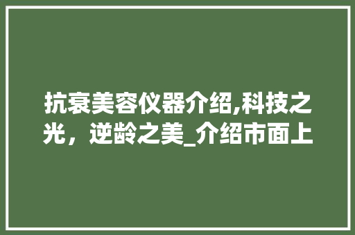 抗衰美容仪器介绍,科技之光，逆龄之美_介绍市面上热门抗衰仪器的奥秘 抗衰美容仪器介绍,科技之光，逆龄之美_介绍市面上热门抗衰仪器的奥秘 动手制作