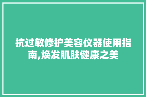 抗过敏修护美容仪器使用指南,焕发肌肤健康之美 抗过敏修护美容仪器使用指南,焕发肌肤健康之美 美容塑身