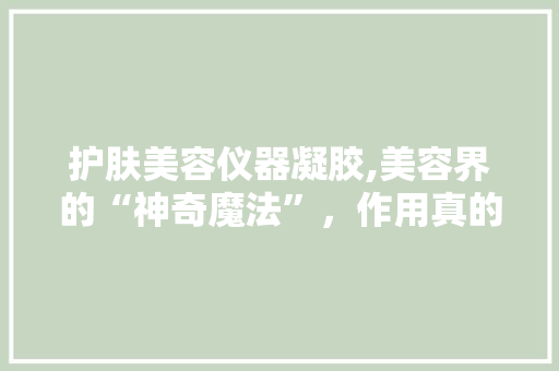 护肤美容仪器凝胶,美容界的“神奇魔法”，作用真的那么大吗 护肤美容仪器凝胶,美容界的“神奇魔法”，作用真的那么大吗 日用科普