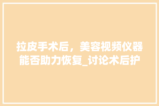 拉皮手术后，美容视频仪器能否助力恢复_讨论术后护理与美容仪器的结合 拉皮手术后，美容视频仪器能否助力恢复_讨论术后护理与美容仪器的结合 动手制作