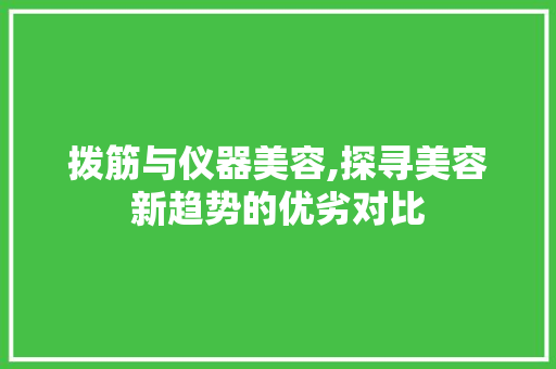 拨筋与仪器美容,探寻美容新趋势的优劣对比 拨筋与仪器美容,探寻美容新趋势的优劣对比 日用科普