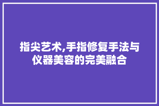 指尖艺术,手指修复手法与仪器美容的完美融合 指尖艺术,手指修复手法与仪器美容的完美融合 美容塑身