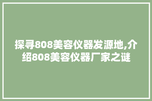 探寻808美容仪器发源地,介绍808美容仪器厂家之谜 探寻808美容仪器发源地,介绍808美容仪器厂家之谜 家居时尚