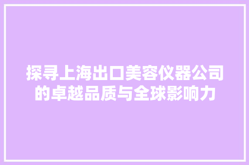 探寻上海出口美容仪器公司的卓越品质与全球影响力 探寻上海出口美容仪器公司的卓越品质与全球影响力 日用科普