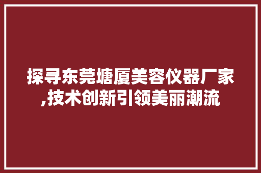 探寻东莞塘厦美容仪器厂家,技术创新引领美丽潮流 探寻东莞塘厦美容仪器厂家,技术创新引领美丽潮流 服饰装扮