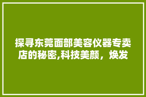 探寻东莞面部美容仪器专卖店的秘密,科技美颜，焕发青春光彩 探寻东莞面部美容仪器专卖店的秘密,科技美颜，焕发青春光彩 家居时尚
