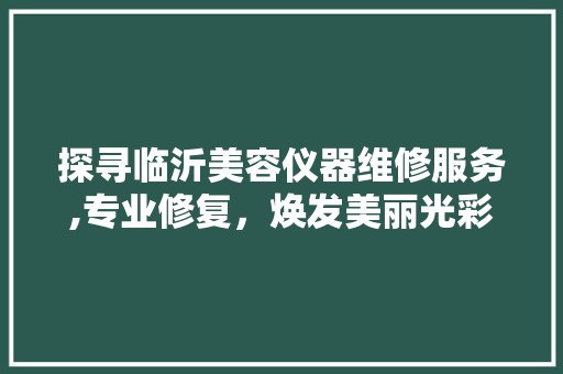 探寻临沂美容仪器维修服务,专业修复，焕发美丽光彩 探寻临沂美容仪器维修服务,专业修复，焕发美丽光彩 动手制作