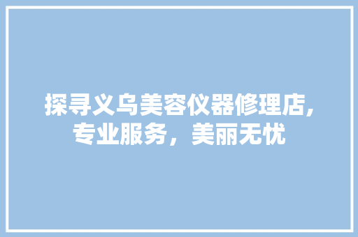探寻义乌美容仪器修理店,专业服务，美丽无忧 探寻义乌美容仪器修理店,专业服务，美丽无忧 服饰装扮