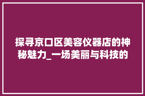 探寻京口区美容仪器店的神秘魅力_一场美丽与科技的邂逅 探寻京口区美容仪器店的神秘魅力_一场美丽与科技的邂逅 饮食拾萃