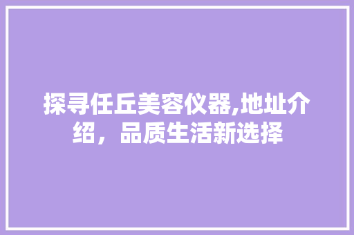 探寻任丘美容仪器,地址介绍，品质生活新选择 探寻任丘美容仪器,地址介绍，品质生活新选择 家居时尚