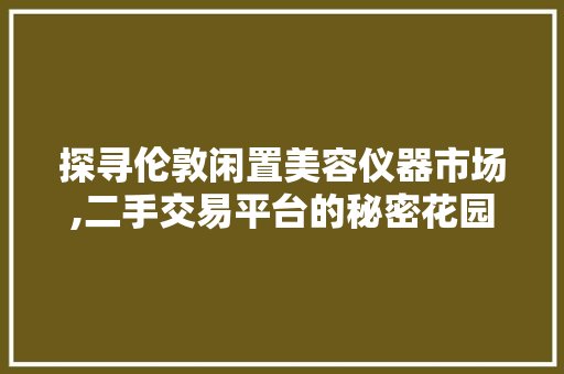 探寻伦敦闲置美容仪器市场,二手交易平台的秘密花园 探寻伦敦闲置美容仪器市场,二手交易平台的秘密花园 旅行地理