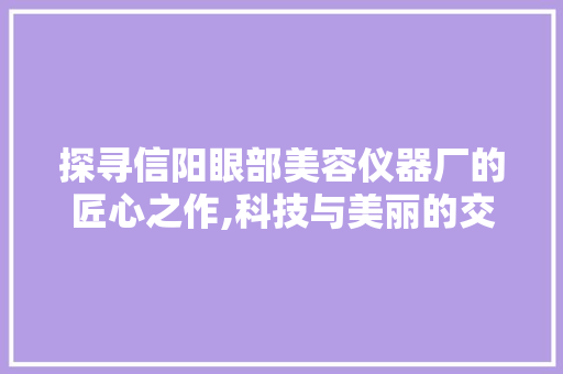 探寻信阳眼部美容仪器厂的匠心之作,科技与美丽的交汇之地 探寻信阳眼部美容仪器厂的匠心之作,科技与美丽的交汇之地 家居时尚