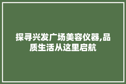 探寻兴发广场美容仪器,品质生活从这里启航 探寻兴发广场美容仪器,品质生活从这里启航 日用科普