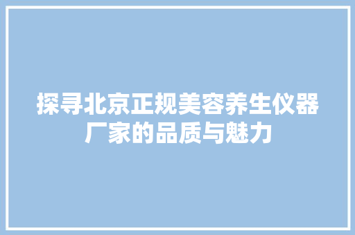 探寻北京正规美容养生仪器厂家的品质与魅力 探寻北京正规美容养生仪器厂家的品质与魅力 服饰装扮