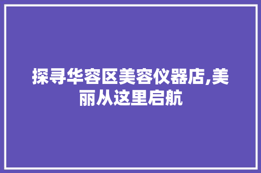 探寻华容区美容仪器店,美丽从这里启航 探寻华容区美容仪器店,美丽从这里启航 家居时尚
