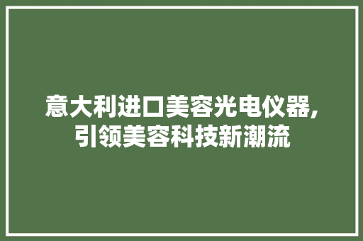 意大利进口美容光电仪器,引领美容科技新潮流 意大利进口美容光电仪器,引领美容科技新潮流 家居时尚