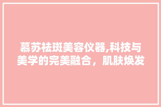 慕苏祛斑美容仪器,科技与美学的完美融合，肌肤焕发新生 慕苏祛斑美容仪器,科技与美学的完美融合，肌肤焕发新生 养生保健